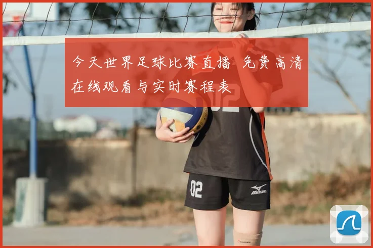 今天世界足球比赛直播 免费高清在线观看与实时赛程表