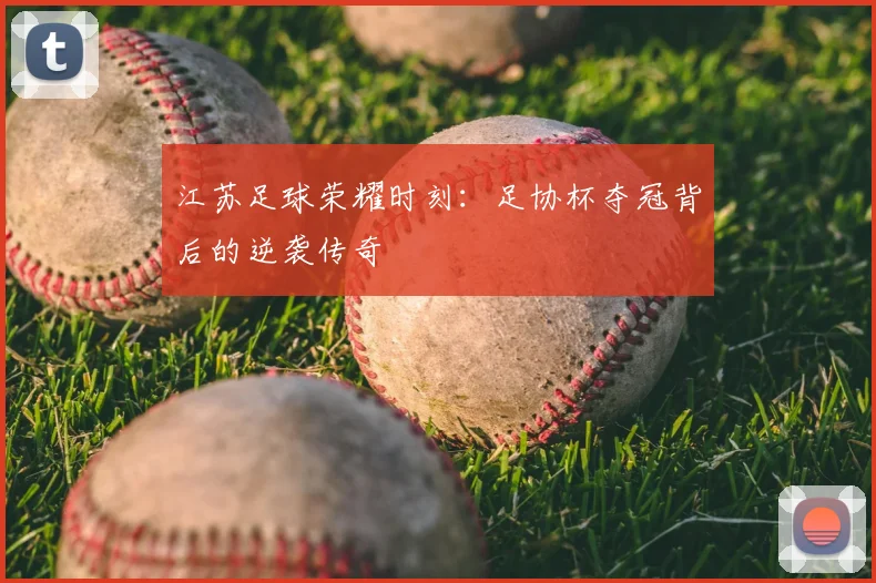 江苏足球荣耀时刻：足协杯夺冠背后的逆袭传奇