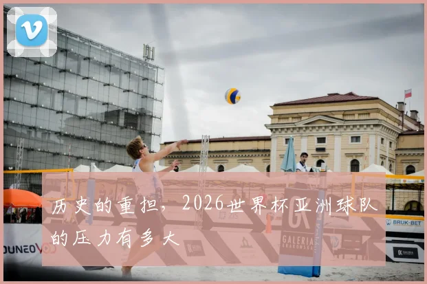 历史的重担，2026世界杯亚洲球队的压力有多大
