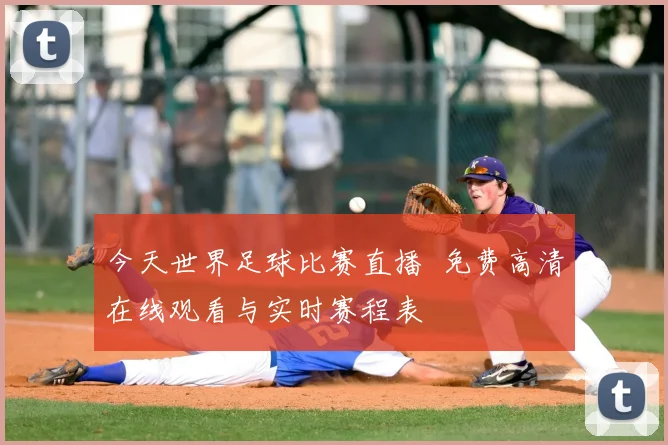 今天世界足球比赛直播 免费高清在线观看与实时赛程表