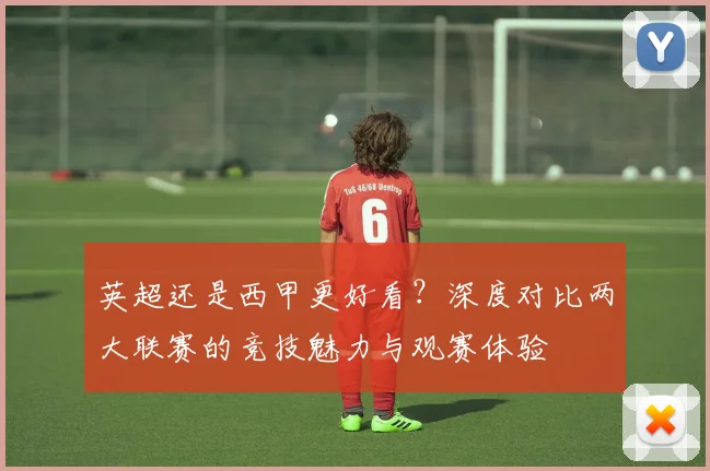 英超还是西甲更好看?深度对比两大联赛的竞技魅力与观赛体验