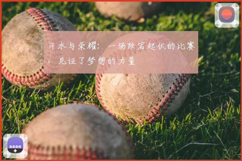 汗水与荣耀：一场跌宕起伏的比赛，见证了梦想的力量