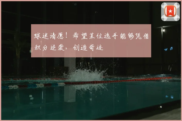 球迷请愿！希望某位选手能够凭借积分逆袭，创造奇迹