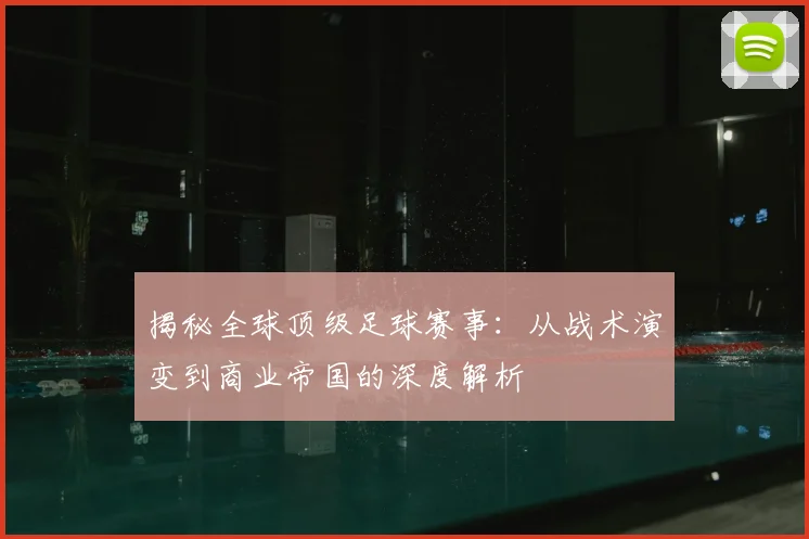 揭秘全球顶级足球赛事:从战术演变到商业帝国的深度解析