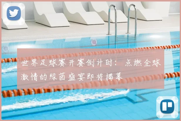 世界足球赛开赛倒计时：点燃全球激情的绿茵盛宴即将揭幕