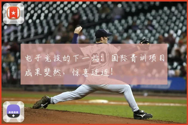 电子竞技的下一站：国际青训项目成果斐然，惊喜连连！