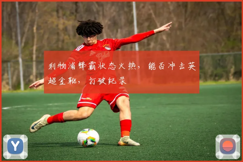 利物浦锋霸状态火热，能否冲击英超金靴，打破纪录