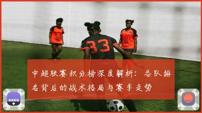 中超联赛积分榜深度解析:各队排名背后的战术格局与赛季走势
