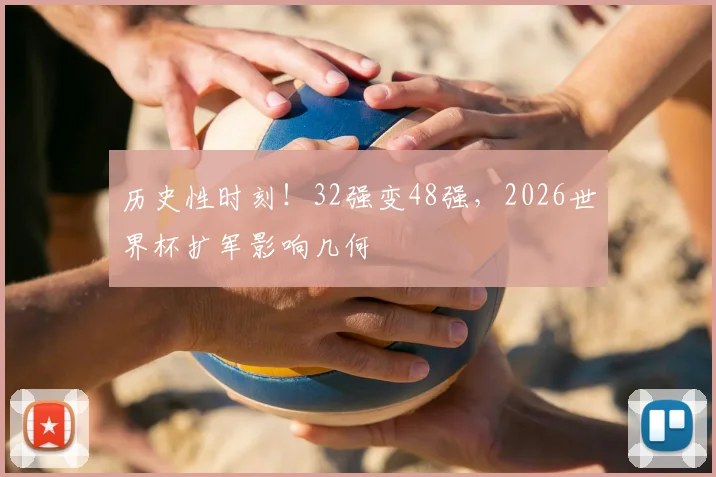 历史性时刻!32强变48强,2026世界杯扩军影响几何