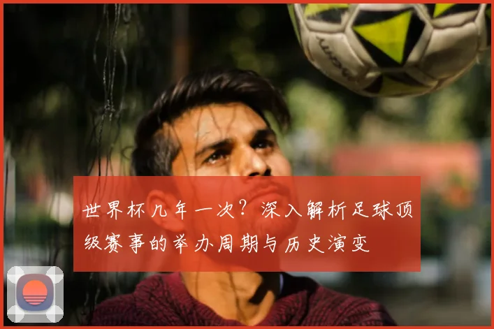 世界杯几年一次？深入解析足球顶级赛事的举办周期与历史演变