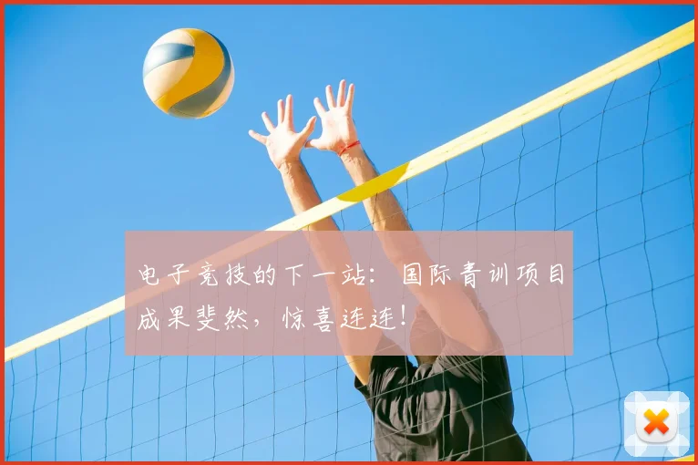 电子竞技的下一站:国际青训项目成果斐然,惊喜连连!
