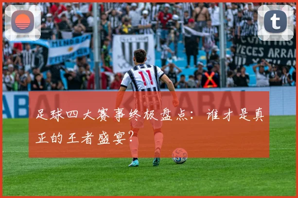 足球四大赛事终极盘点：谁才是真正的王者盛宴？