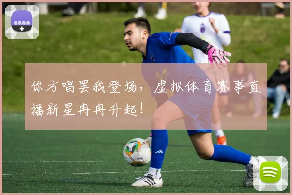 你方唱罢我登场，虚拟体育赛事直播新星冉冉升起！