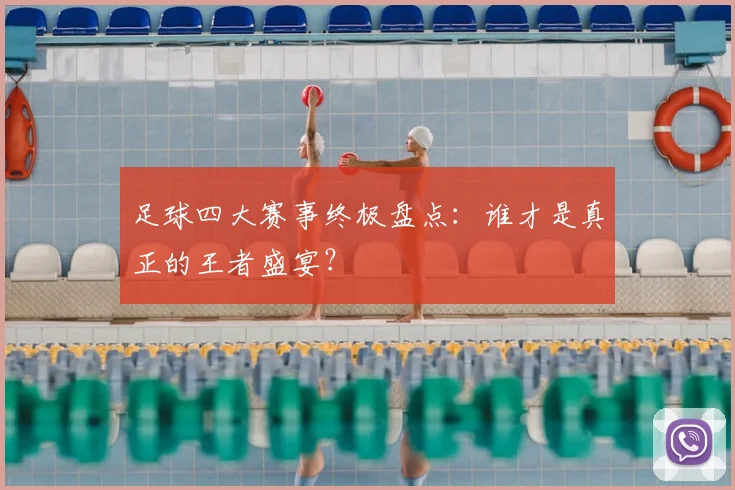 足球四大赛事终极盘点:谁才是真正的王者盛宴?