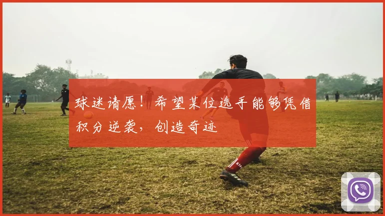 球迷请愿！希望某位选手能够凭借积分逆袭，创造奇迹