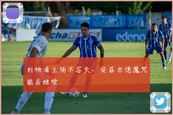 利物浦主场不容失，安菲尔德魔咒能否继续