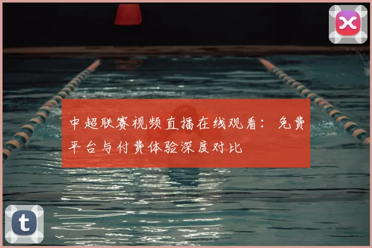 中超联赛视频直播在线观看:免费平台与付费体验深度对比