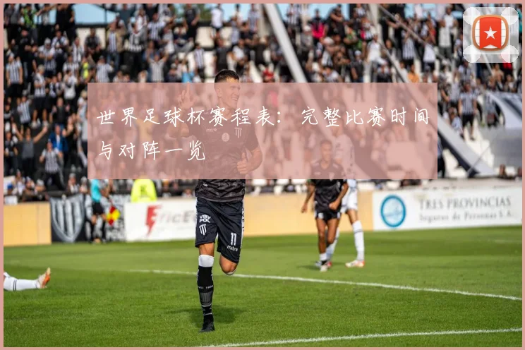 世界足球杯赛程表:完整比赛时间与对阵一览