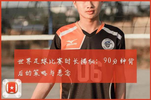 世界足球比赛时长揭秘：90分钟背后的策略与悬念