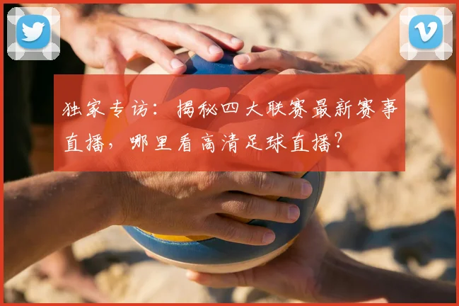 独家专访：揭秘四大联赛最新赛事直播，哪里看高清足球直播？