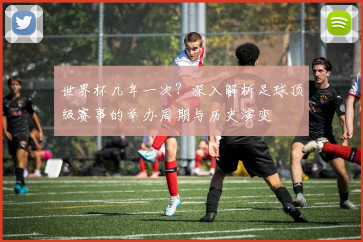 世界杯几年一次?深入解析足球顶级赛事的举办周期与历史演变