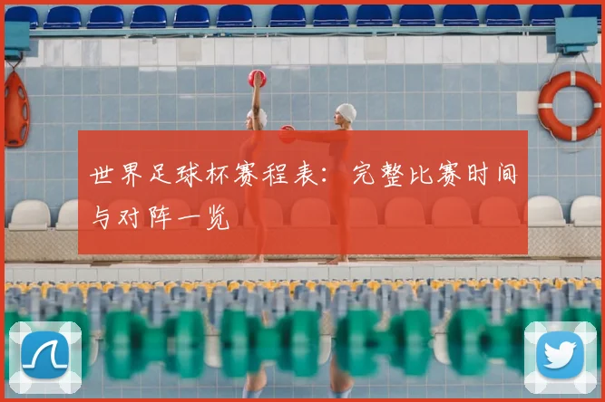 世界足球杯赛程表:完整比赛时间与对阵一览