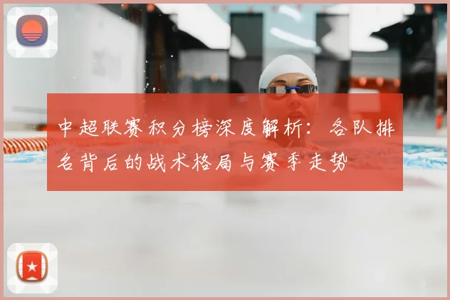 中超联赛积分榜深度解析：各队排名背后的战术格局与赛季走势